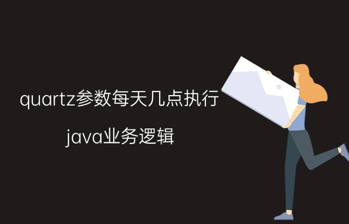 quartz参数每天几点执行 java业务逻辑，写在哪里比较好？